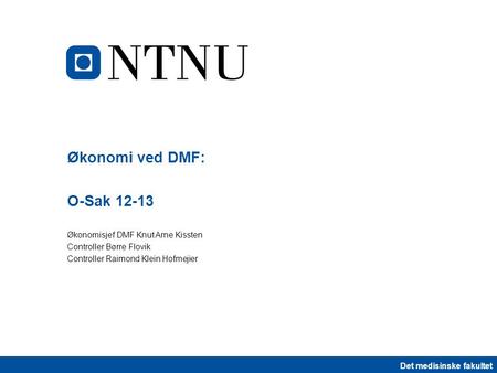 Det medisinske fakultet Økonomi ved DMF: O-Sak 12-13 Økonomisjef DMF Knut Arne Kissten Controller Børre Flovik Controller Raimond Klein Hofmejier.