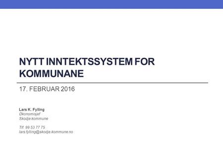 NYTT INNTEKTSSYSTEM FOR KOMMUNANE 17. FEBRUAR 2016 Lars K. Fylling Økonomisjef Skodje kommune Tlf. 99 53 77 75 DET HANDLAR.
