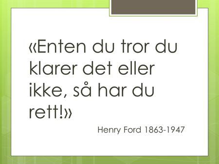 «Enten du tror du klarer det eller ikke, så har du rett!» Henry Ford 1863-1947.