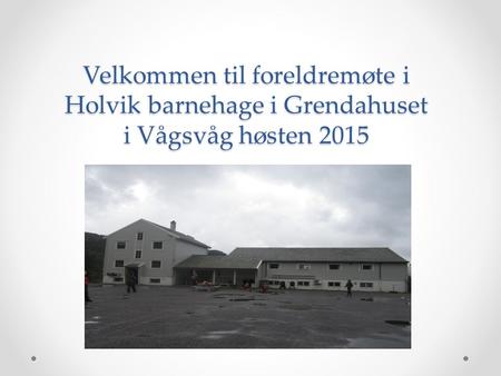 Velkommen til foreldremøte i Holvik barnehage i Grendahuset i Vågsvåg høsten 2015.