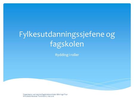 Fylkesutdanningssjefene og fagskolen Rydding i roller Presentasjon ved nasjonal fagskolekoordinator Bård Inge Thun RFFs årskonferanse i Trondheim 2. mai.