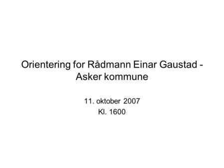 Orientering for Rådmann Einar Gaustad - Asker kommune 11. oktober 2007 Kl. 1600.