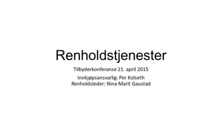 Renholdstjenester Tilbyderkonferanse 21. april 2015 Innkjøpsansvarlig: Per Kolseth Renholdsleder: Nina Marit Gaustad.