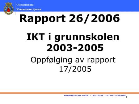 Oslo kommune Kommunerevisjonen KOMMUNEREVISJONEN - INTEGRITET OG VERDISKAPING 1 Rapport 26/2006 IKT i grunnskolen 2003-2005 Oppfølging av rapport 17/2005.