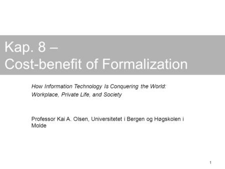 1 Kap. 8 – Cost-benefit of Formalization How Information Technology Is Conquering the World: Workplace, Private Life, and Society Professor Kai A. Olsen,