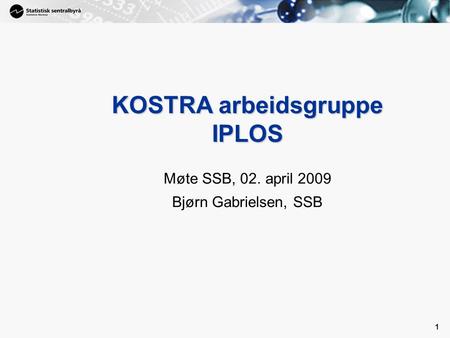 1 1 KOSTRA arbeidsgruppe IPLOS Møte SSB, 02. april 2009 Bjørn Gabrielsen, SSB.