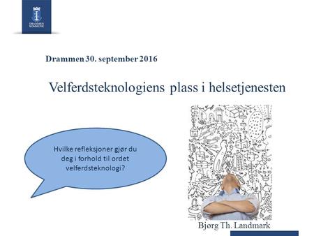 Drammen 30. september 2016 Bjørg Th. Landmark Velferdsteknologiens plass i helsetjenesten Hvilke refleksjoner gjør du deg i forhold til ordet velferdsteknologi?