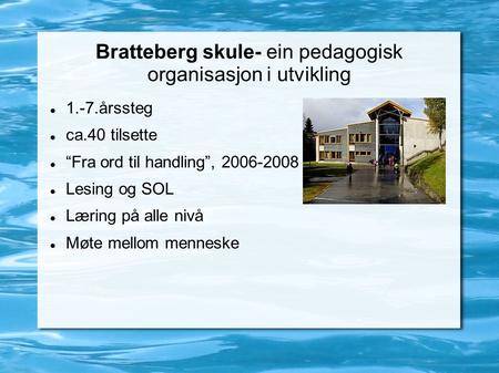 Bratteberg skule- ein pedagogisk organisasjon i utvikling 1.-7.årssteg ca.40 tilsette “Fra ord til handling”, Lesing og SOL Læring på alle nivå.