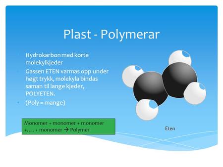 Plast - Polymerar Hydrokarbon med korte molekylkjeder Gassen ETEN varmas opp under høgt trykk, molekyla bindas saman til lange kjeder, POLYETEN. (Poly.