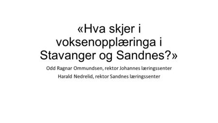 «Hva skjer i voksenopplæringa i Stavanger og Sandnes?» Odd Ragnar Ommundsen, rektor Johannes læringssenter Harald Nedrelid, rektor Sandnes læringssenter.