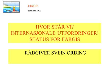 HVOR STÅR VI? INTERNASJONALE UTFORDRINGER! STATUS FOR FARGIS RÅDGIVER SVEIN ORDING FARGIS Seminar 2002.