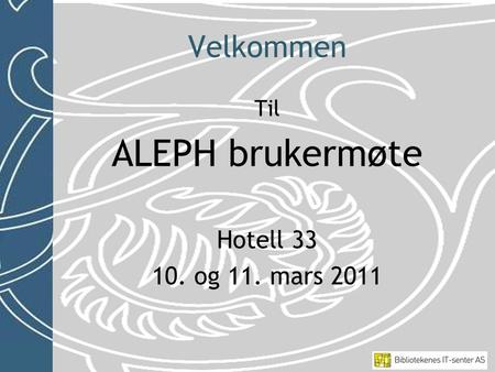 Velkommen Til ALEPH brukermøte Hotell 33 10. og 11. mars 2011.