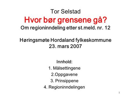 Tor Selstad Hvor bør grensene gå? Om regioninndeling etter st.meld. nr. 12 Høringsmøte Hordaland fylkeskommune 23. mars 2007 Innhold: 1. Målsettingene.