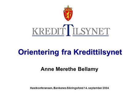 Orientering fra Kredittilsynet Orientering fra Kredittilsynet Anne Merethe Bellamy Høstkonferansen, Bankenes Sikringsfond 14. september 2004.