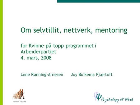 Psychology at Work Ψ Ψ Human Factors Om selvtillit, nettverk, mentoring for Kvinne-på-topp-programmet i Arbeiderpartiet 4. mars, 2008 Lene Rønning-Arnesen.