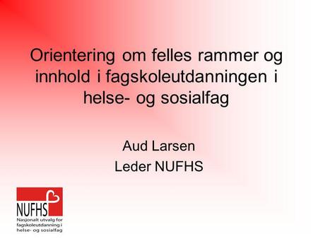 Orientering om felles rammer og innhold i fagskoleutdanningen i helse- og sosialfag Aud Larsen Leder NUFHS.