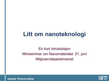 Harald Throne-Holst Litt om nanoteknologi En kort introduksjon Miniseminar om Nanomaterialer 21. juni Miljøverndepartementet.