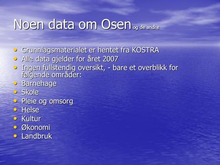 Noen data om Osen og de andre • Grunnlagsmaterialet er hentet fra KOSTRA • Alle data gjelder for året 2007 • Ingen fullstendig oversikt, - bare et overblikk.