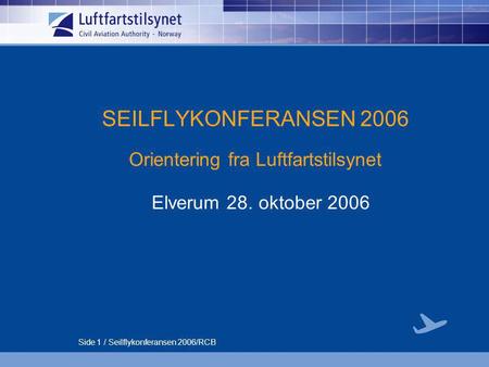 Side 1 / Seilflykonferansen 2006/RCB SEILFLYKONFERANSEN 2006 Orientering fra Luftfartstilsynet Elverum 28. oktober 2006.