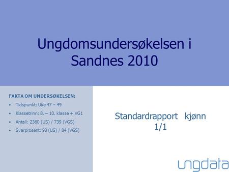 Ungdomsundersøkelsen i Sandnes 2010 Standardrapport kjønn 1/1 FAKTA OM UNDERSØKELSEN: •Tidspunkt: Uke 47 – 49 •Klassetrinn: 8. – 10. klasse + VG1 •Antall: