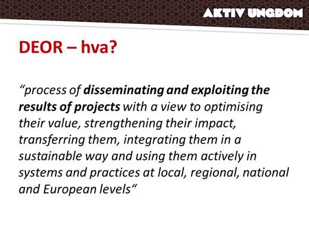 DEOR – hva? “process of disseminating and exploiting the results of projects with a view to optimising their value, strengthening their impact, transferring.