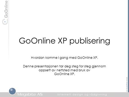 GoOnline XP publisering Hvordan komme i gang med GoOnline XP. Denne presentasjonen tar deg steg for steg gjennom oppsett av nettsted med bruk av GoOnline.