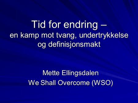 Tid for endring – en kamp mot tvang, undertrykkelse og definisjonsmakt Mette Ellingsdalen We Shall Overcome (WSO)