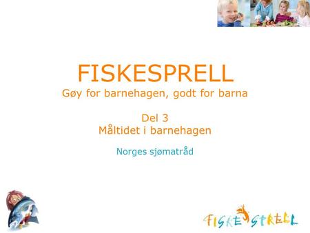 FISKESPRELL Gøy for barnehagen, godt for barna Del 3 Måltidet i barnehagen Norges sjømatråd Husk å sette inn ditt navn på denne foilen, introduser deg.