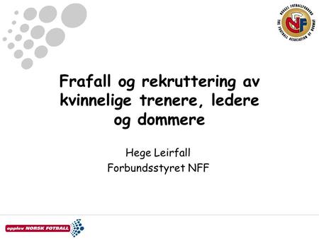 Frafall og rekruttering av kvinnelige trenere, ledere og dommere Hege Leirfall Forbundsstyret NFF.