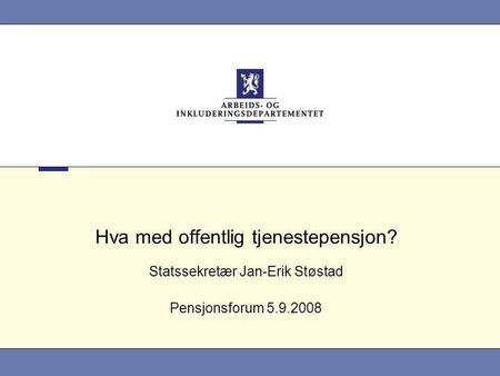 Hva med offentlig tjenestepensjon? Statssekretær Jan-Erik Støstad Pensjonsforum 5.9.2008.