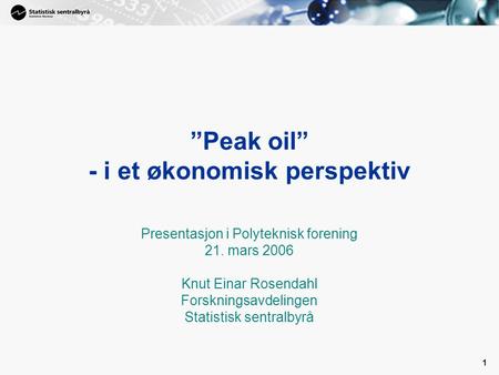 1 ”Peak oil” - i et økonomisk perspektiv Presentasjon i Polyteknisk forening 21. mars 2006 Knut Einar Rosendahl Forskningsavdelingen Statistisk sentralbyrå.