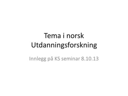 Tema i norsk Utdanningsforskning Innlegg på KS seminar 8.10.13.