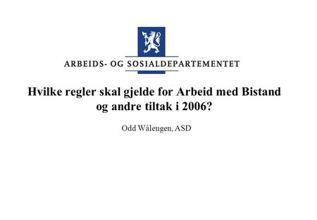 Hvilke regler skal gjelde for Arbeid med Bistand og andre tiltak i 2006? Odd Wålengen, ASD.