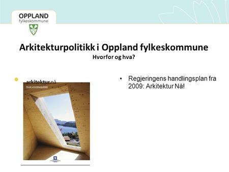 Arkitekturpolitikk i Oppland fylkeskommune Hvorfor og hva?  Legg til en tekst •Regjeringens handlingsplan fra 2009: Arkitektur Nå!