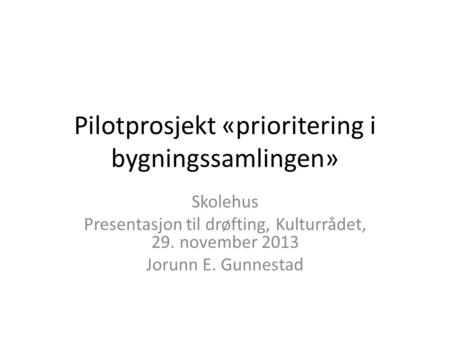 Pilotprosjekt «prioritering i bygningssamlingen» Skolehus Presentasjon til drøfting, Kulturrådet, 29. november 2013 Jorunn E. Gunnestad.