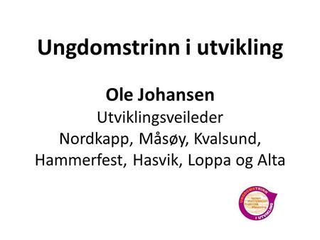 Ungdomstrinn i utvikling Ole Johansen Utviklingsveileder Nordkapp, Måsøy, Kvalsund, Hammerfest, Hasvik, Loppa og Alta.