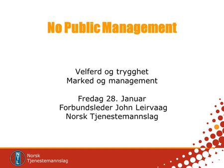 No Public Management Velferd og trygghet Marked og management Fredag 28. Januar Forbundsleder John Leirvaag Norsk Tjenestemannslag.