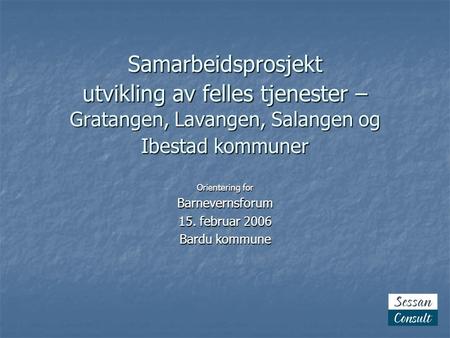 Samarbeidsprosjekt utvikling av felles tjenester – Gratangen, Lavangen, Salangen og Ibestad kommuner Orientering for Barnevernsforum 15. februar 2006 Bardu.