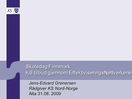 Skoledag Finnmark KS tilbud gjennom EffektiviseringsNettverkene Jens-Edvard Grenersen Rådgiver KS Nord-Norge Alta 31.08. 2009.