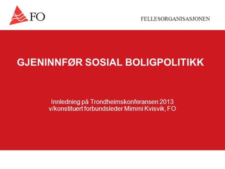 FELLESORGANISASJONEN GJENINNFØR SOSIAL BOLIGPOLITIKK Innledning på Trondheimskonferansen 2013 v/konstituert forbundsleder Mimmi Kvisvik, FO.