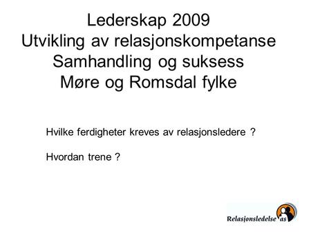Lederskap 2009 Utvikling av relasjonskompetanse Samhandling og suksess Møre og Romsdal fylke Hvilke ferdigheter kreves av relasjonsledere ? Hvordan trene.