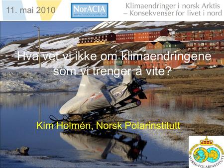 Limaendringer i norsk Arktis – Knsekvenser for livet i nord 11. mai 2010 Hva vet vi ikke om klimaendringene som vi trenger å vite? Kim Holmén, Norsk Polarinstitutt.