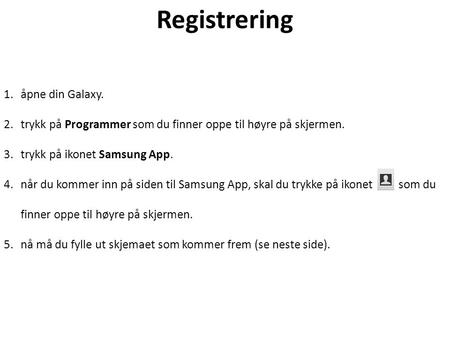 Registrering 1.åpne din Galaxy. 2.trykk på Programmer som du finner oppe til høyre på skjermen. 3.trykk på ikonet Samsung App. 4.når du kommer inn på siden.