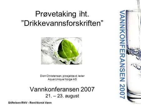 Prøvetaking iht. ”Drikkevannsforskriften” Dion Christensen, prosjektavd. leder Aqua Unique Norge AS Vannkonferansen 2007 21. – 23. august.