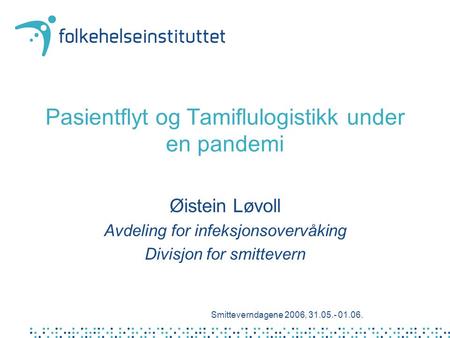 Pasientflyt og Tamiflulogistikk under en pandemi Øistein Løvoll Avdeling for infeksjonsovervåking Divisjon for smittevern Smitteverndagene 2006, 31.05.-