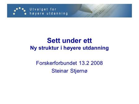 Sett under ett Ny struktur i høyere utdanning Forskerforbundet 13.2 2008 Steinar Stjernø.
