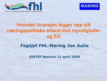 MARING Hvordan bransjen legger opp sitt næringspolitiske arbeid mot myndigheter og EU Fagsjef FHL-Maring Jon Aulie SINTEF Seminar 21 april 2008.