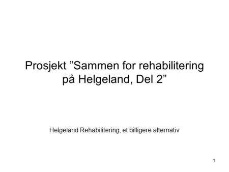 1 Prosjekt ”Sammen for rehabilitering på Helgeland, Del 2” Helgeland Rehabilitering, et billigere alternativ.