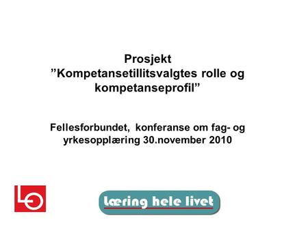 Prosjekt ”Kompetansetillitsvalgtes rolle og kompetanseprofil” Fellesforbundet, konferanse om fag- og yrkesopplæring 30.november 2010.