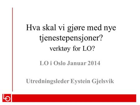 Hva skal vi gjøre med nye tjenestepensjoner? verktøy for LO? LO i Oslo Januar 2014 Utredningsleder Eystein Gjelsvik.